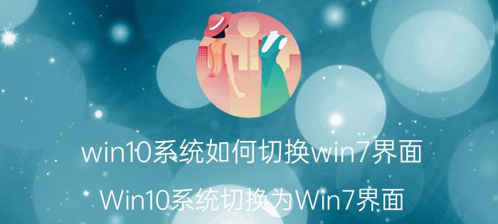 win10系统如何切换win7界面 Win10系统切换为Win7界面